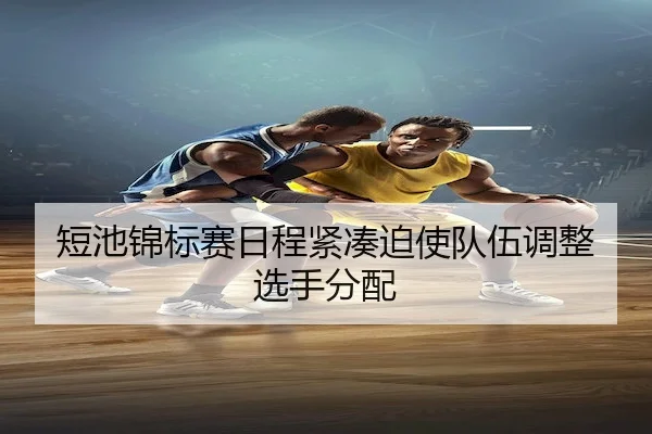 短池锦标赛日程紧凑迫使队伍调整选手分配 - Bwin